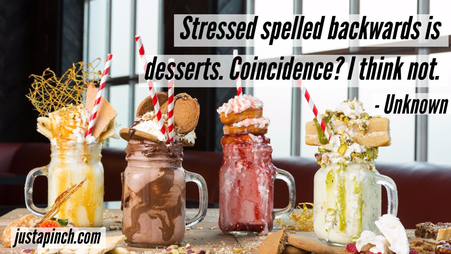 Stressed spelled backwards is desserts. Coincidence? I think not
